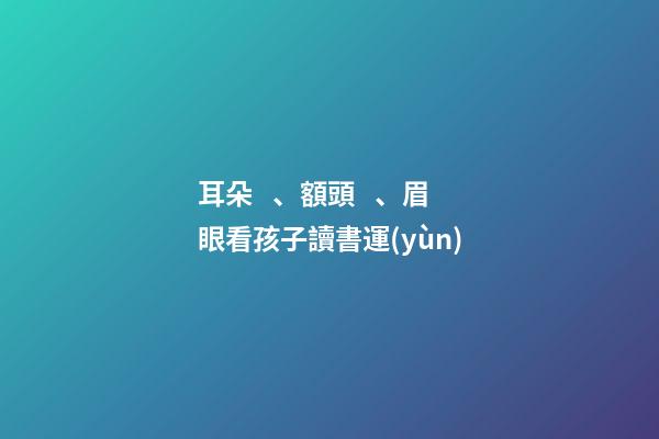 耳朵、額頭、眉眼看孩子讀書運(yùn)